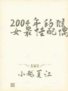 2004年的猴女最佳配偶属相