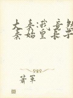 大秦:我竟然是秦始皇长子txt