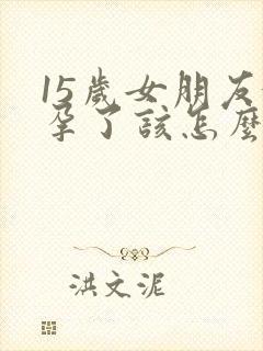 15岁女朋友怀孕了该怎么办