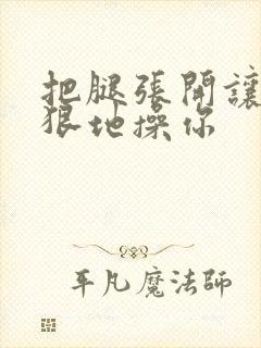 把腿张开让我狠狠地操你