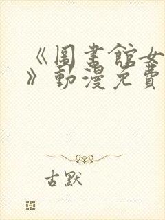 《图书馆女朋友》动漫免费观看全集