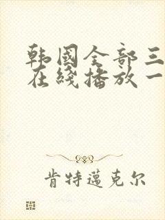 韩国全部三级伦在线播放一区