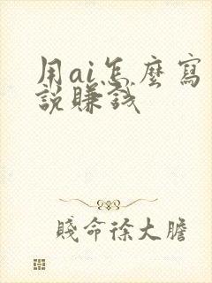 用ai怎么写小说赚钱