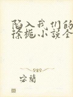 陷入我们的热恋徐栀小说全集完整版