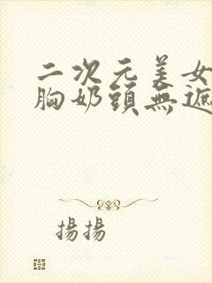 二次元美女露大胸奶头无遮挡动漫