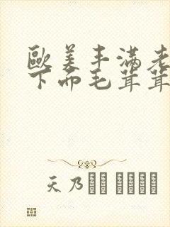 欧美丰满老女人下面毛茸茸