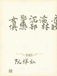 女警沉沦 夜莺俱乐部 林晓阳