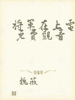 将军在上电视剧 免费观看