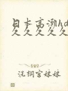 日本高潮hd久久久久久久