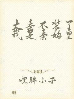 大秦不装了你爹我是秦始皇全文免费看