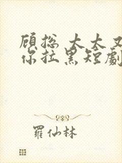 顾总 太太又把你拉黑短剧