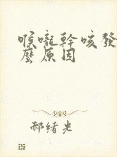 喉咙干咳发痒什么原因