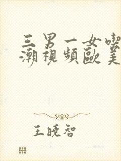 三男一女吃奶高潮视频欧美日韩