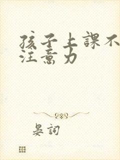 孩子上课不集中注意力