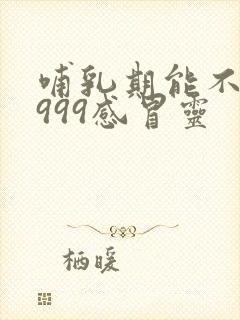 哺乳期能不能喝999感冒灵