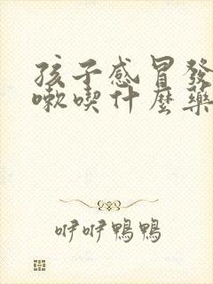 孩子感冒发烧咳嗽吃什么药效果好