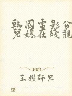 韩国电影公公和儿媳在线观看