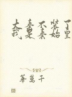 大秦不装了你爹我是秦始皇免费全集