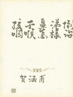 孩子鼻涕倒流到咽喉怎样治