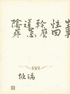 阴道干 性生活疼 怎么回事封面