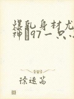 爆乳身材尤物女神�97一只小嘤嘤