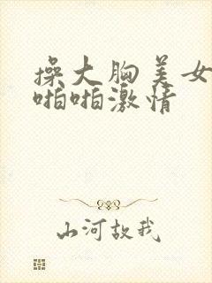 操大胸美女视频啪啪激情