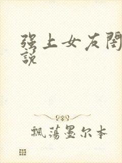 强上女友闺蜜小说