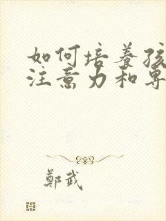 如何培养孩子的注意力和专注力的方法