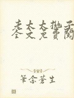 老太太抛子弃女全文免费阅读小说