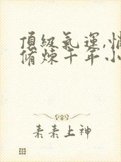 顶级气运,悄悄修炼千年小说在线阅读