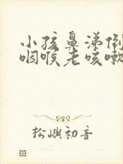 小孩鼻涕倒流到咽喉老咳嗽