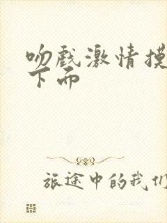 吻戏激情摸胸摸下面