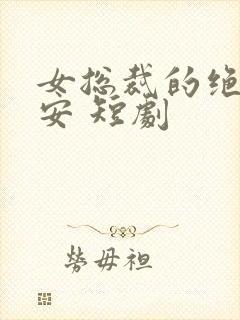 女总裁的绝世保安 短剧