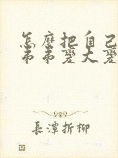 怎么把自己的小弟弟变大变粗