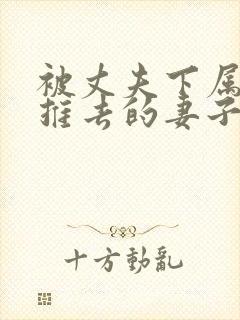 被丈夫下属推来推去的妻子在线观看