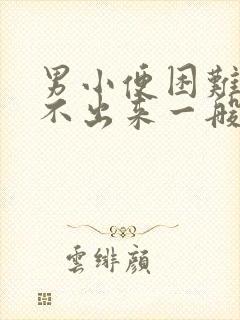 男小便困难,尿不出来一般是怎么回事