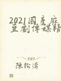 2021国产麻豆剧传媒精品入口封面