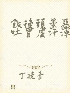 饭后头晕恶心想吐冒虚汗浑身无力