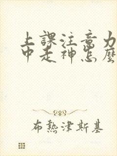 上课注意力不集中走神怎么回事