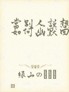 当别人说想你时如何幽默回复