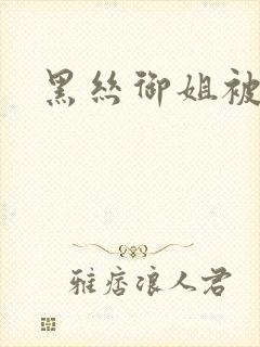 黑丝御姐被狂操