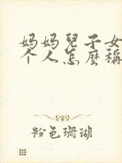 妈妈儿子女儿三个人怎么称呼