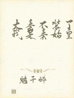 大秦不装了你爹我是秦始皇全文免费小说