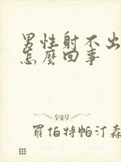 男性射不出精是怎么回事