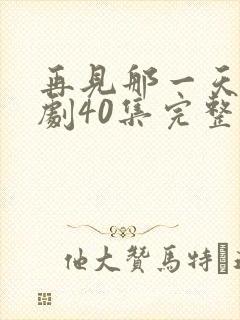 再见那一天电视剧40集完整版