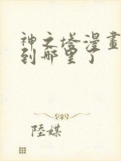 神之塔漫画更新到哪里了