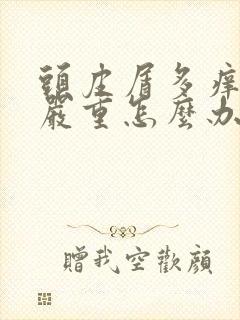 头皮屑多痒掉发严重怎么办