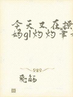 今天又在撩拨后妈gl灼灼笔趣阁