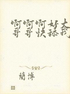 啊啊啊好大好大哥哥快舔我啊啊啊