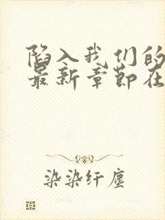 陷入我们的热恋最新章节在线